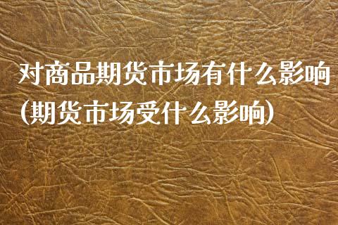 对商品期货市场有什么影响(期货市场受什么影响)_https://www.zztgc.com_原油期货_第1张