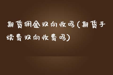 期货佣金双向收吗(期货手续费双向收费吗)_https://www.zztgc.com_期货直播_第1张