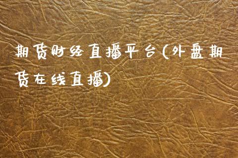 期货财经直播平台(外盘期货在线直播)_https://www.zztgc.com_期货入门_第1张