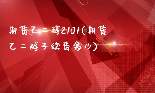 期货乙二醇2101(期货乙二醇手续费多少)_https://www.zztgc.com_期货入门_第1张