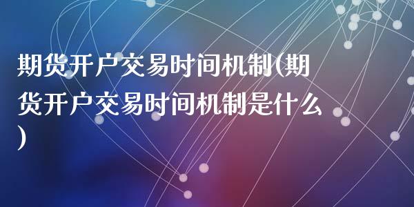 期货开户交易时间机制(期货开户交易时间机制是什么)_https://www.zztgc.com_期货开户_第1张