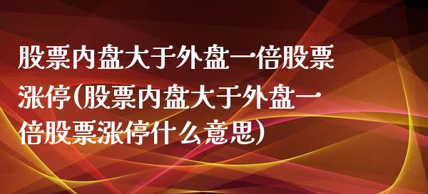 股票内盘大于外盘一倍股票涨停(股票内盘大于外盘一倍股票涨停什么意思)_https://www.zztgc.com_原油期货_第1张