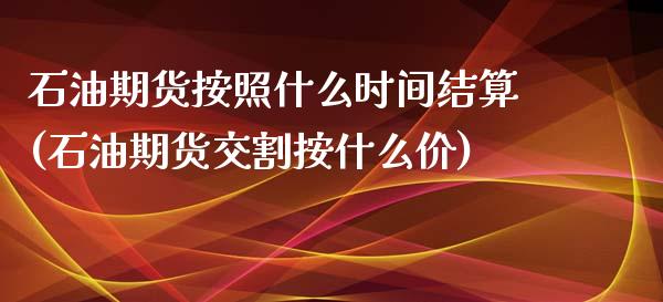 石油期货按照什么时间结算(石油期货交割按什么价)_https://www.zztgc.com_期货行情_第1张