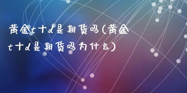 黄金t十d是期货吗(黄金t十d是期货吗为什么)_https://www.zztgc.com_期货入门_第1张