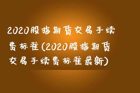 2020股指期货交易手续费标准(2020股指期货交易手续费标准最新)_https://www.zztgc.com_黄金期货_第1张
