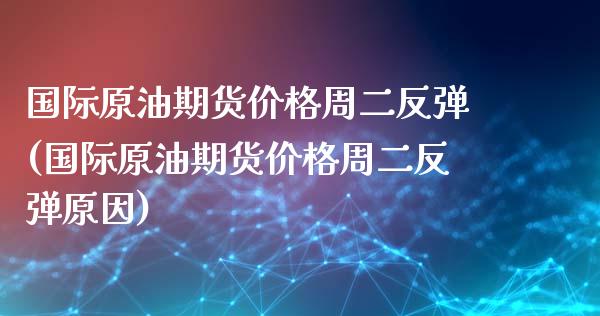 国际原油期货价格周二反弹(国际原油期货价格周二反弹原因)_https://www.zztgc.com_原油期货_第1张