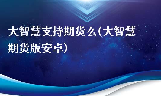 大智慧支持期货么(大智慧期货版安卓)_https://www.zztgc.com_期货开户_第1张