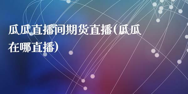 瓜瓜直播间期货直播(瓜瓜在哪直播)_https://www.zztgc.com_期货入门_第1张