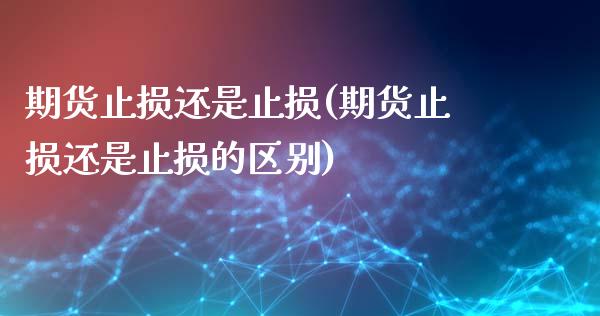 期货止损还是止损(期货止损还是止损的区别)_https://www.zztgc.com_期货直播_第1张