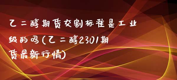 乙二醇期货交割标准是工业级的吗(乙二醇2301期货最新行情)_https://www.zztgc.com_期货行情_第1张