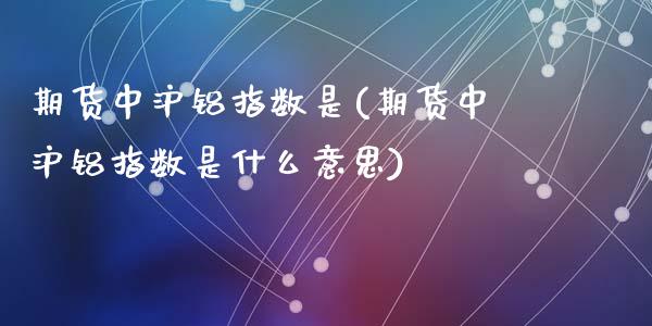 期货中沪铝指数是(期货中沪铝指数是什么意思)_https://www.zztgc.com_期货入门_第1张