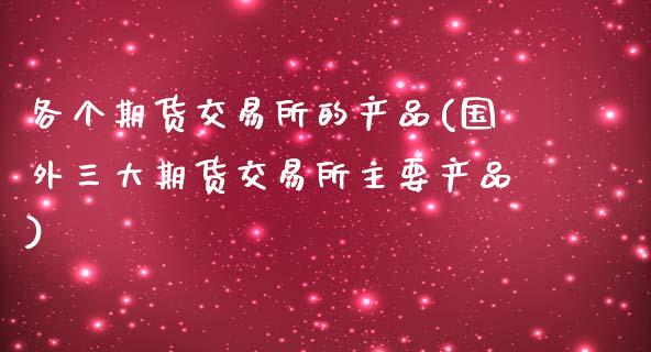 各个期货交易所的产品(国外三大期货交易所主要产品)_https://www.zztgc.com_期货入门_第1张