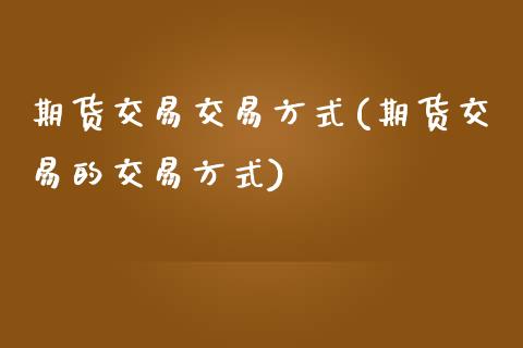 期货交易交易方式(期货交易的交易方式)_https://www.zztgc.com_期货直播_第1张