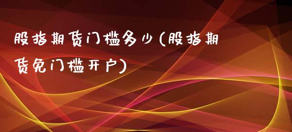 股指期货门槛多少(股指期货免门槛开户)_https://www.zztgc.com_期货入门_第1张