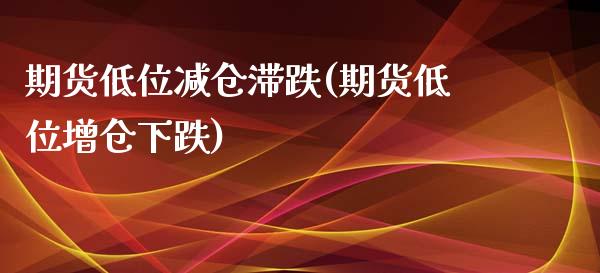 期货低位减仓滞跌(期货低位增仓下跌)_https://www.zztgc.com_期货行情_第1张