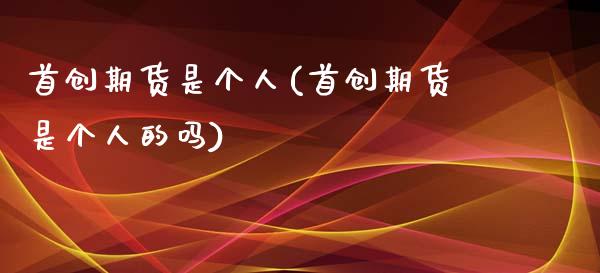 首创期货是个人(首创期货是个人的吗)_https://www.zztgc.com_期货入门_第1张