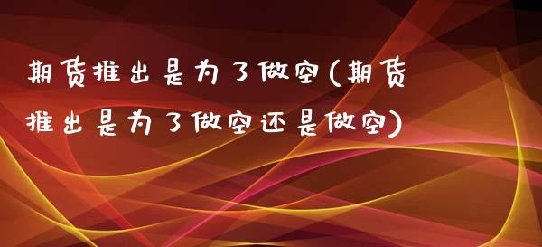 期货推出是为了做空(期货推出是为了做空还是做空)_https://www.zztgc.com_期货直播_第1张