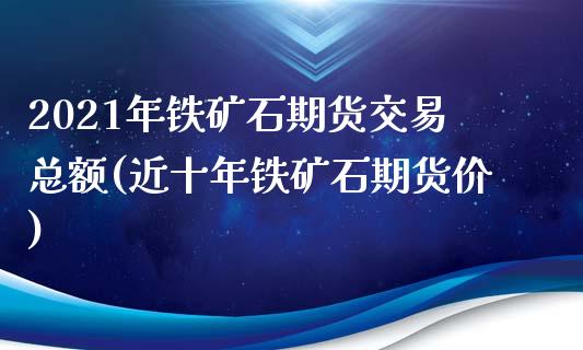 2021年铁矿石期货交易总额(近十年铁矿石期货价)_https://www.zztgc.com_期货行情_第1张