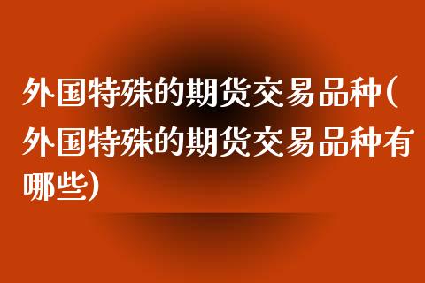 外国特殊的期货交易品种(外国特殊的期货交易品种有哪些)_https://www.zztgc.com_原油期货_第1张