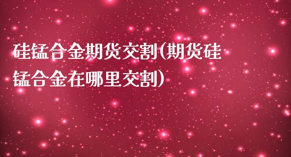 硅锰合金期货交割(期货硅锰合金在哪里交割)_https://www.zztgc.com_期货行情_第1张