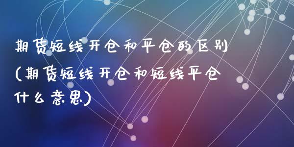 期货短线开仓和平仓的区别(期货短线开仓和短线平仓什么意思)_https://www.zztgc.com_期货直播_第1张