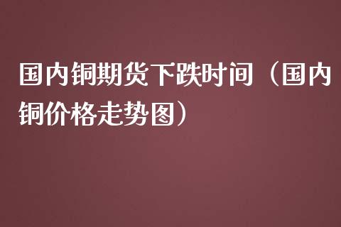 国内铜期货下跌时间（国内铜价格走势图）_https://www.zztgc.com_原油期货_第1张