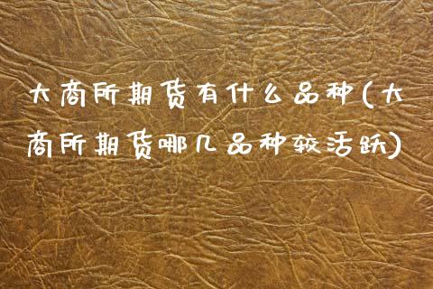 大商所期货有什么品种(大商所期货哪几品种较活跃)_https://www.zztgc.com_期货直播_第1张
