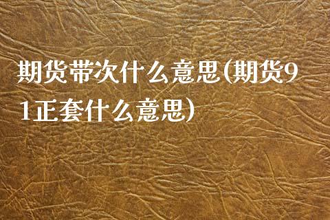 期货带次什么意思(期货91正套什么意思)_https://www.zztgc.com_黄金期货_第1张