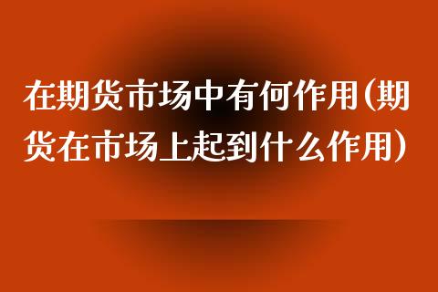 在期货市场中有何作用(期货在市场上起到什么作用)_https://www.zztgc.com_期货直播_第1张