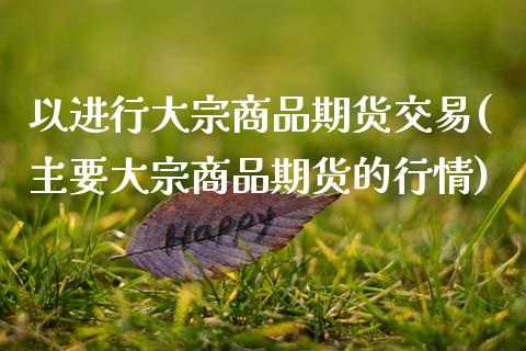 以进行大宗商品期货交易(主要大宗商品期货的行情)_https://www.zztgc.com_原油期货_第1张