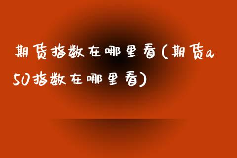 期货指数在哪里看(期货a50指数在哪里看)_https://www.zztgc.com_黄金期货_第1张