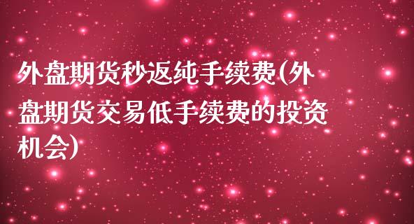 外盘期货秒返纯手续费(外盘期货交易低手续费的投资机会)_https://www.zztgc.com_期货行情_第1张