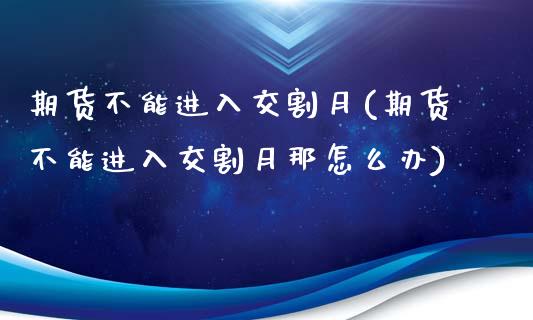 期货不能进入交割月(期货不能进入交割月那怎么办)_https://www.zztgc.com_期货入门_第1张