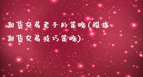 期货交易老手的策略(股指期货交易技巧策略)_https://www.zztgc.com_期货入门_第1张