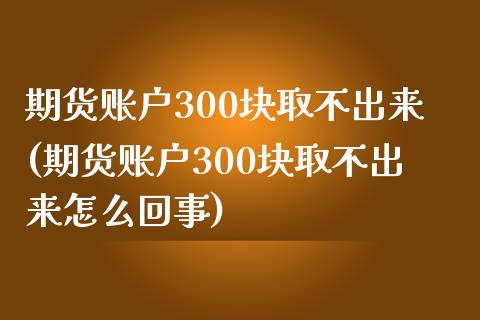 期货账户300块取不出来(期货账户300块取不出来怎么回事)_https://www.zztgc.com_黄金期货_第1张