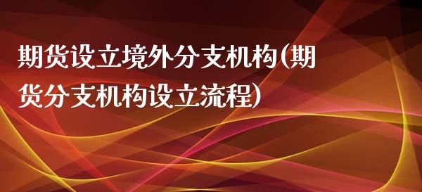 期货设立境外分支机构(期货分支机构设立流程)_https://www.zztgc.com_期货直播_第1张
