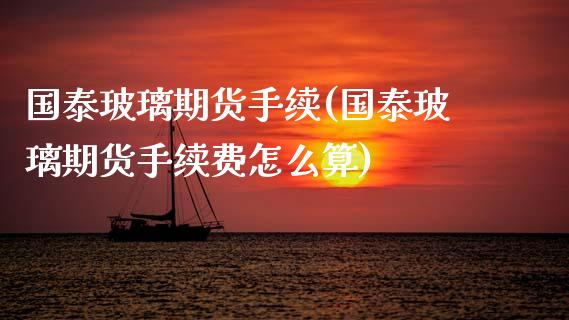 国泰玻璃期货手续(国泰玻璃期货手续费怎么算)_https://www.zztgc.com_期货入门_第1张
