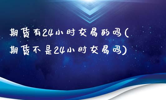 期货有24小时交易的吗(期货不是24小时交易吗)_https://www.zztgc.com_期货行情_第1张