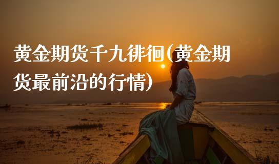 黄金期货千九徘徊(黄金期货最前沿的行情)_https://www.zztgc.com_原油期货_第1张