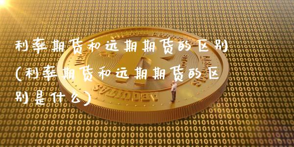 利率期货和远期期货的区别(利率期货和远期期货的区别是什么)_https://www.zztgc.com_期货入门_第1张