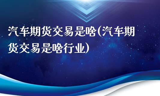 汽车期货交易是啥(汽车期货交易是啥行业)_https://www.zztgc.com_期货行情_第1张