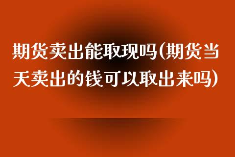 期货卖出能取现吗(期货当天卖出的钱可以取出来吗)_https://www.zztgc.com_期货行情_第1张
