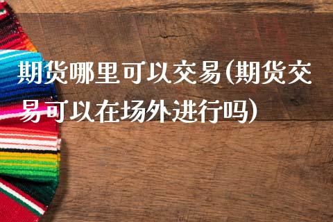 期货哪里可以交易(期货交易可以在场外进行吗)_https://www.zztgc.com_黄金期货_第1张