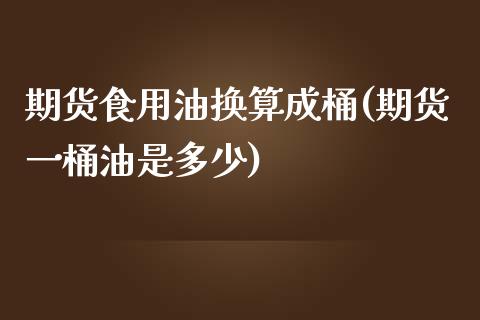 期货食用油换算成桶(期货一桶油是多少)_https://www.zztgc.com_原油期货_第1张