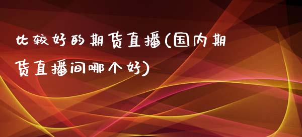 比较好的期货直播(国内期货直播间哪个好)_https://www.zztgc.com_期货直播_第1张