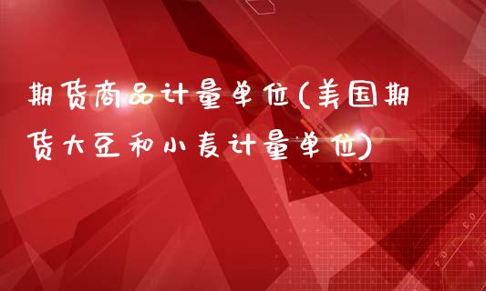 期货商品计量单位(美国期货大豆和小麦计量单位)_https://www.zztgc.com_期货直播_第1张