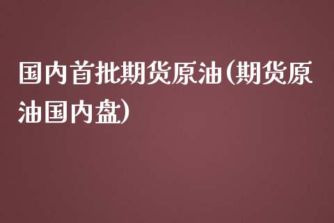 国内首批期货原油(期货原油国内盘)_https://www.zztgc.com_原油期货_第1张