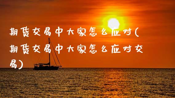 期货交易中大家怎么应对(期货交易中大家怎么应对交易)_https://www.zztgc.com_期货行情_第1张