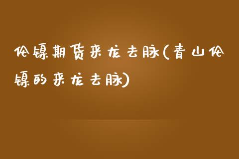 伦镍期货来龙去脉(青山伦镍的来龙去脉)_https://www.zztgc.com_黄金期货_第1张