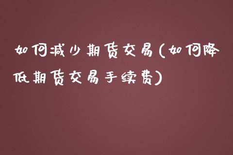 如何减少期货交易(如何降低期货交易手续费)_https://www.zztgc.com_期货入门_第1张